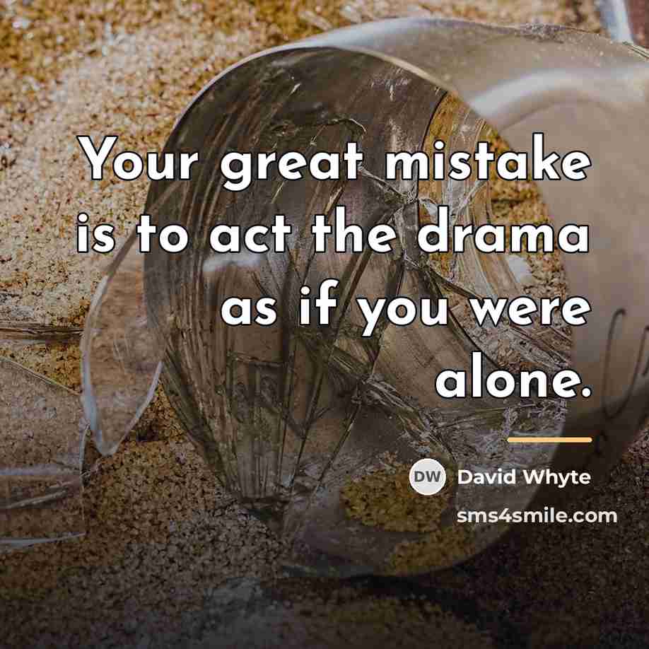 “Your great mistake is to act the drama as if…” quote by David Whyte