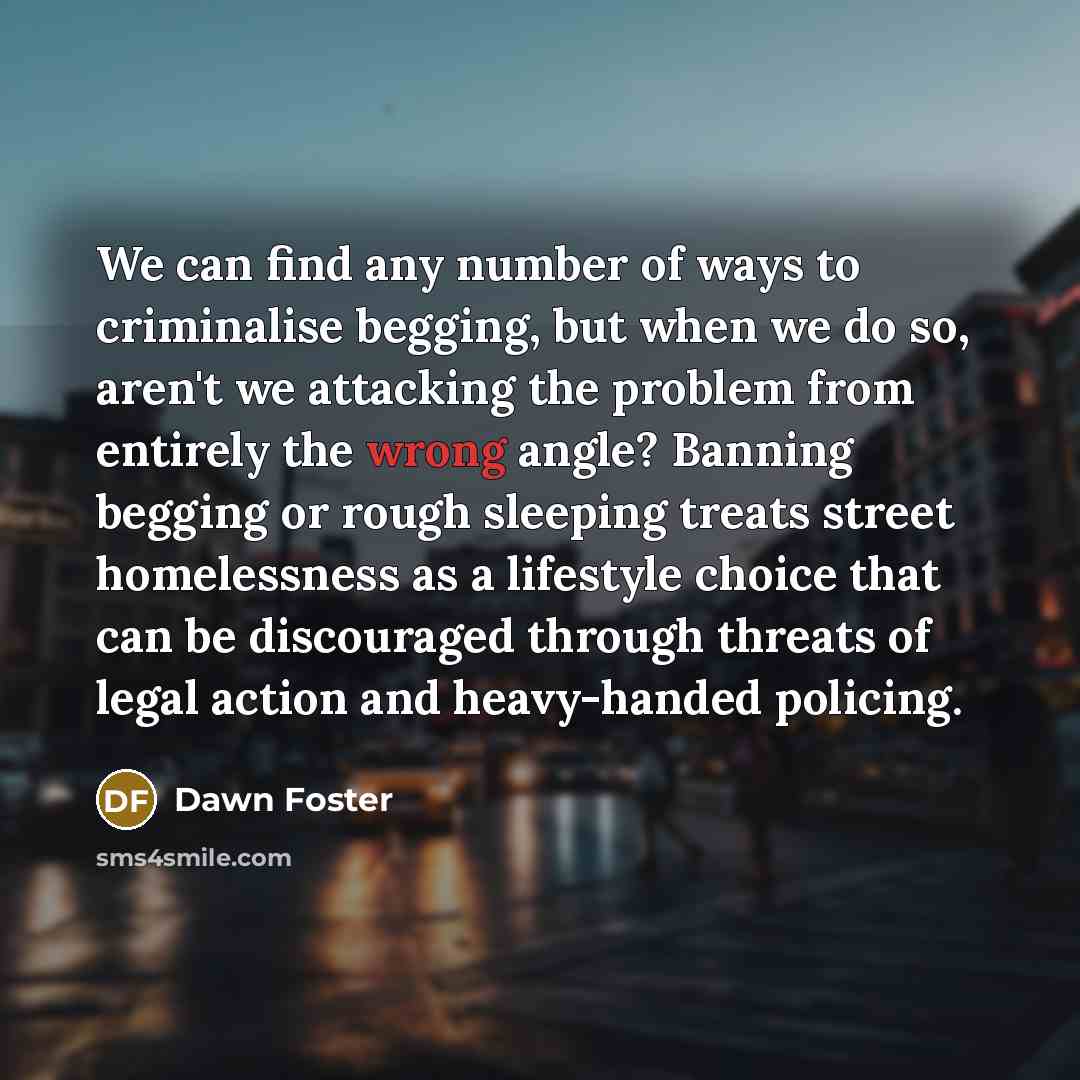 “We can find any number of ways to criminalise begging,…” quote by Dawn Foster