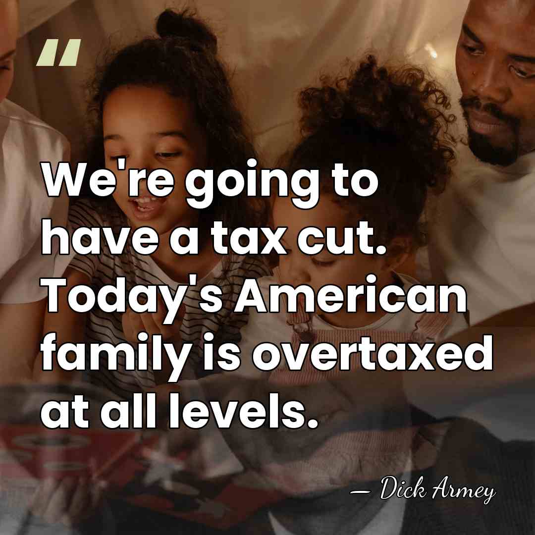 We're going to have a tax cut. Today's American family is overtaxed&hellip; - Dick Armey