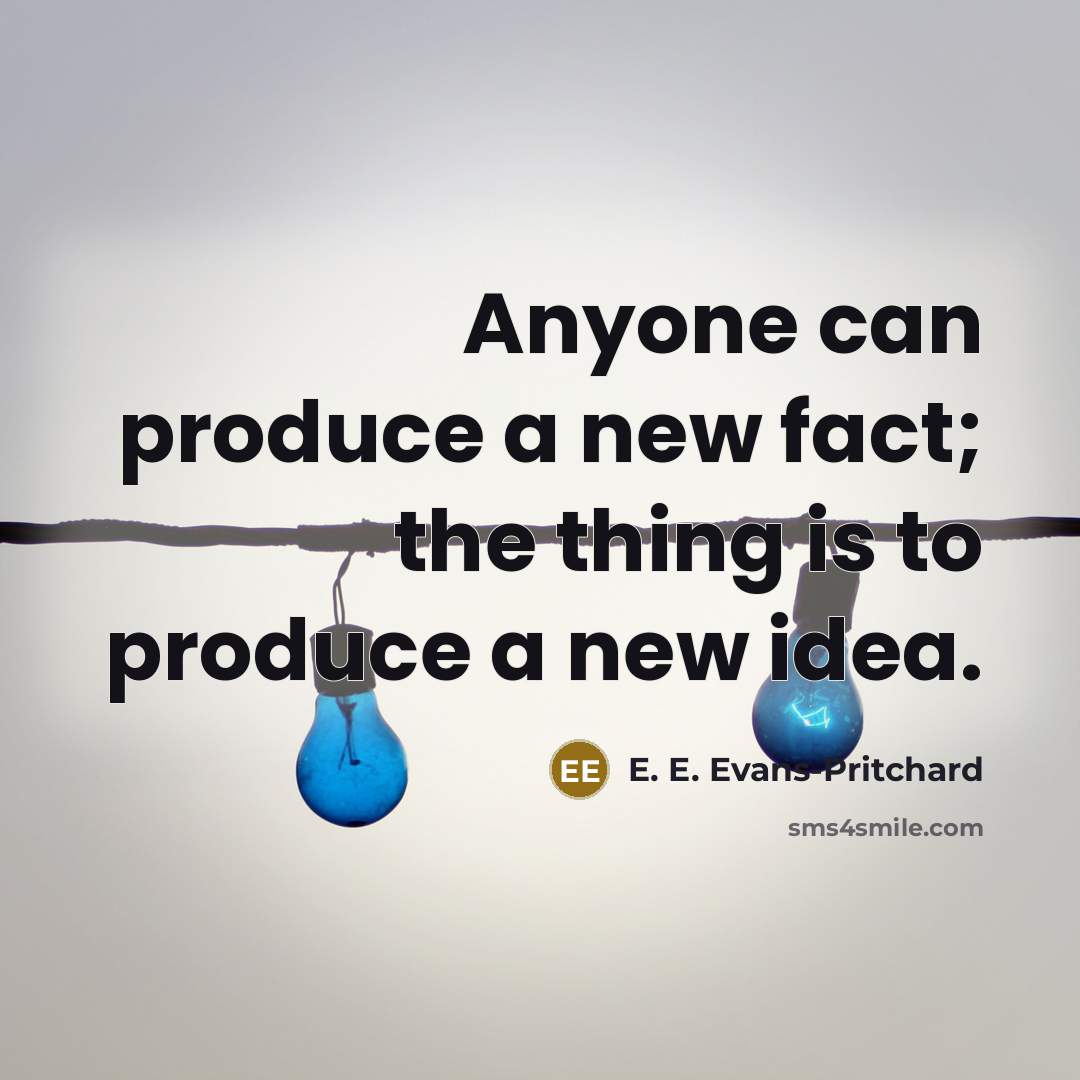 “Anyone can produce a new fact; the thing is to produce a new idea.” quote by E. E. Evans-Pritchard