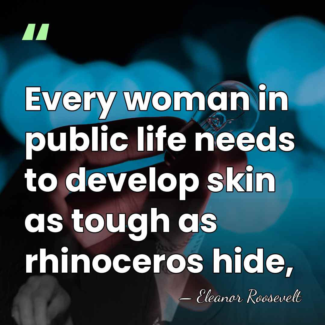 Every woman in public life needs to develop skin as tough as&hellip; - Eleanor Roosevelt