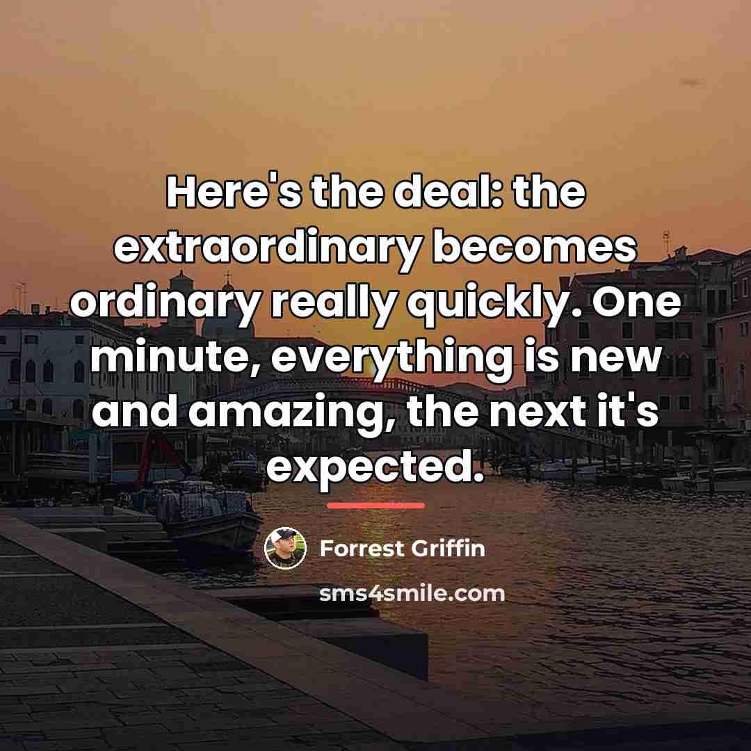 “Here's the deal: the extraordinary becomes ordinary really quickly. One…” quote by Forrest Griffin