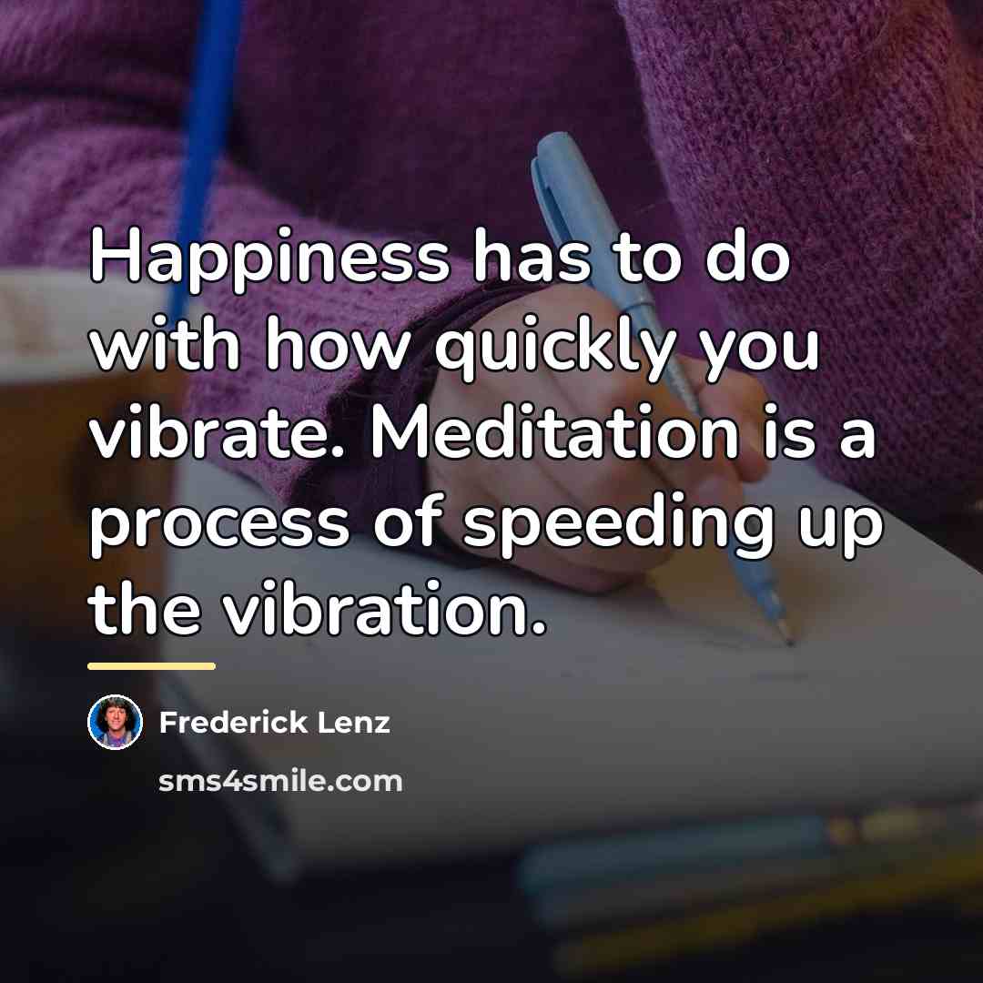 “Happiness has to do with how quickly you vibrate. Meditation…” quote by Frederick Lenz