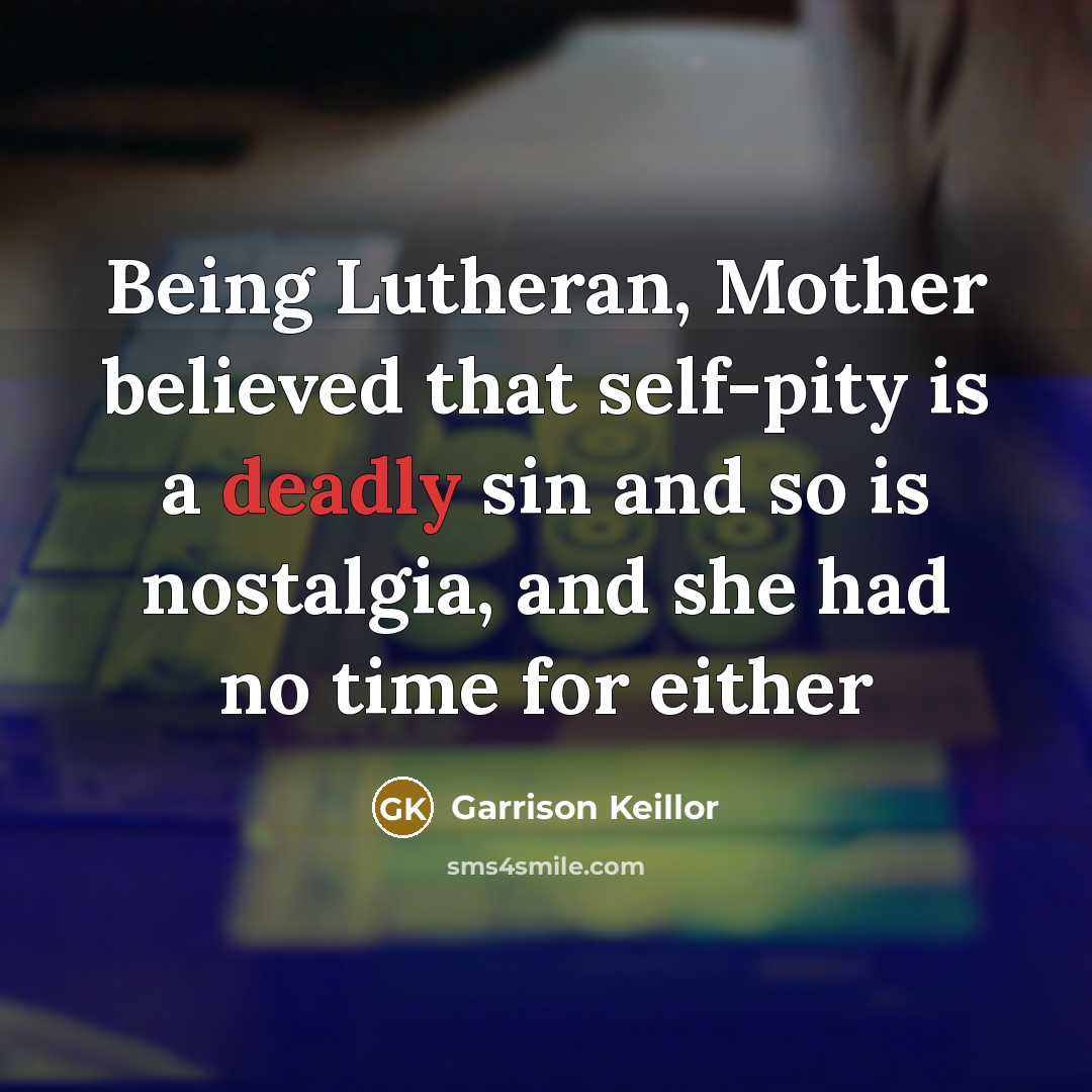 “Being Lutheran, Mother believed that self-pity is a deadly sin…” quote by Garrison Keillor
