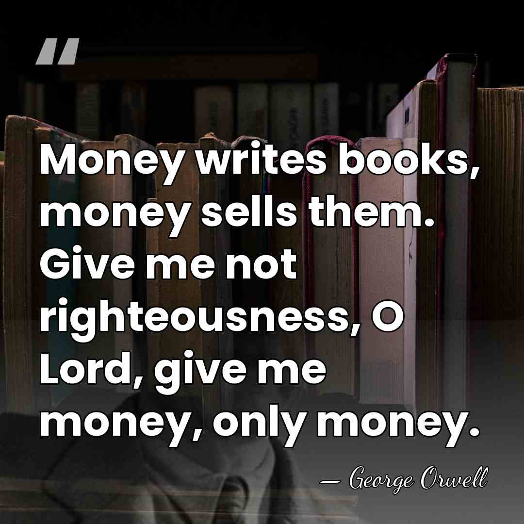 Money writes books, money sells them. Give me not righteousness, O Lord,&hellip; - George Orwell