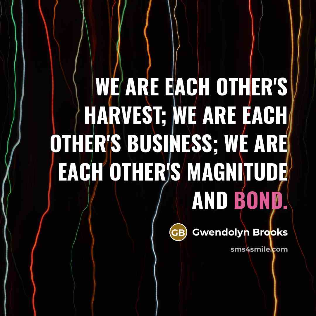 “We are each other's harvest; we are each other's business;…” quote by Gwendolyn Brooks
