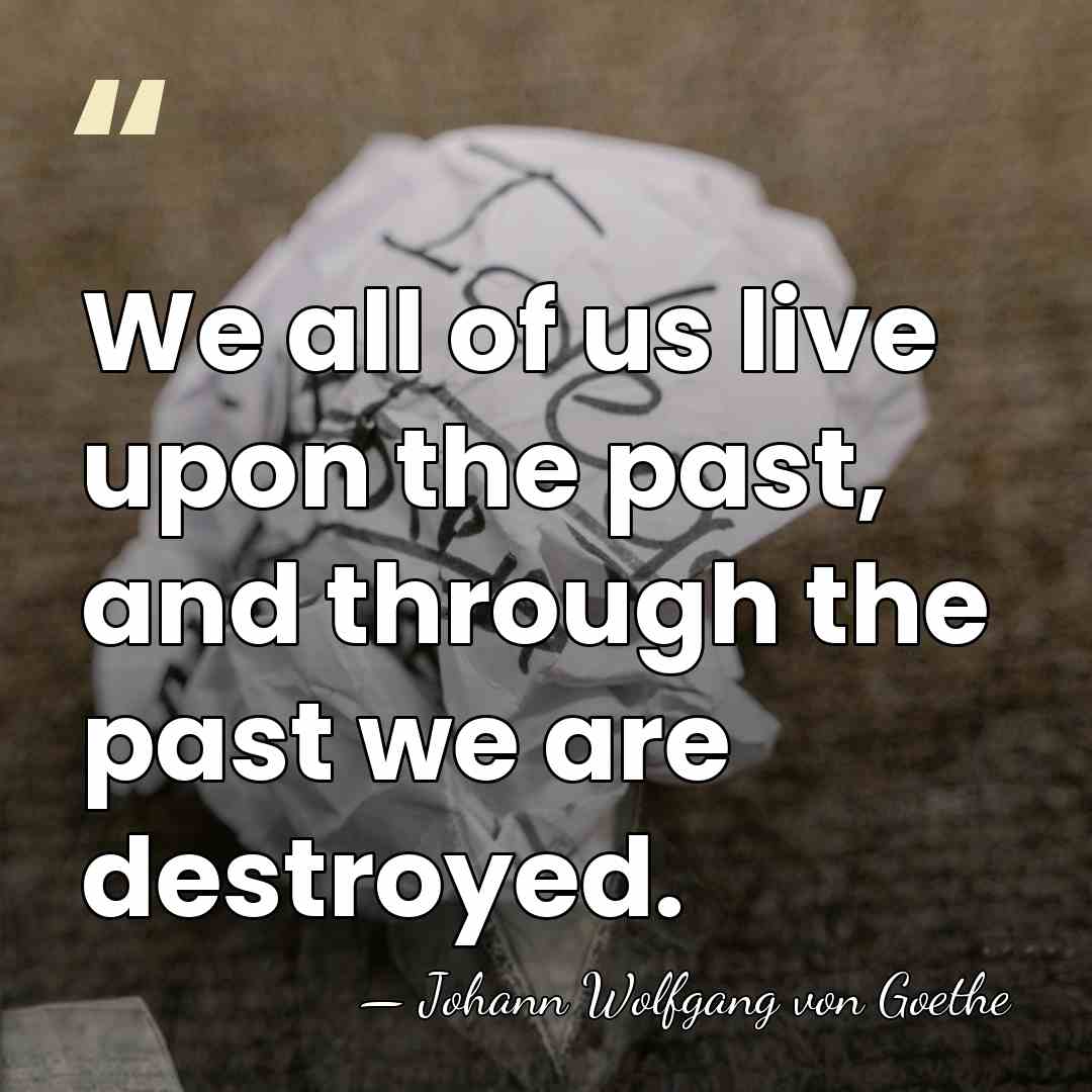 We all of us live upon the past, and through the past&hellip; - Johann Wolfgang von Goethe
