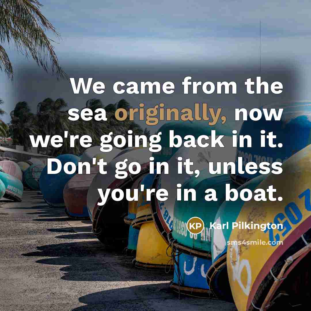 “We came from the sea originally, now we're going back…” quote by Karl Pilkington