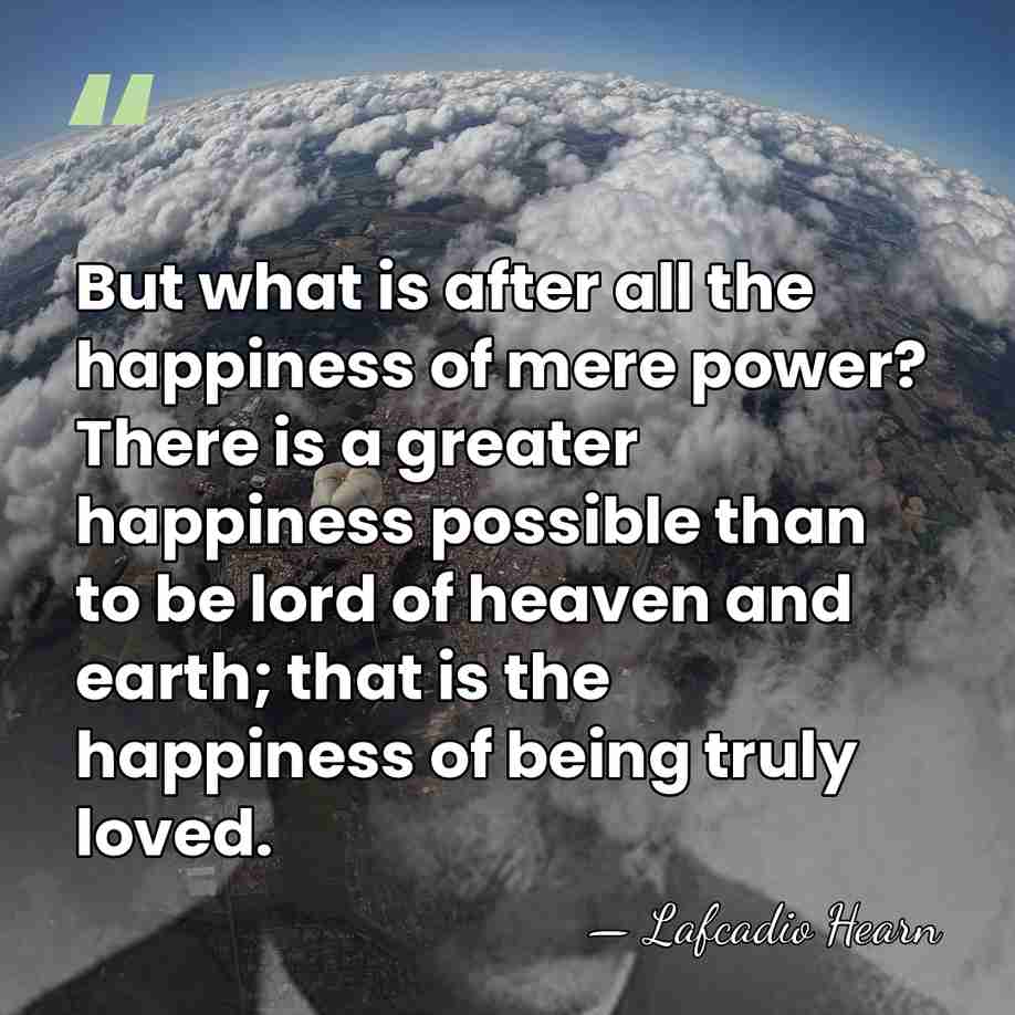 But what is after all the happiness of mere power? There is&hellip; - Lafcadio Hearn