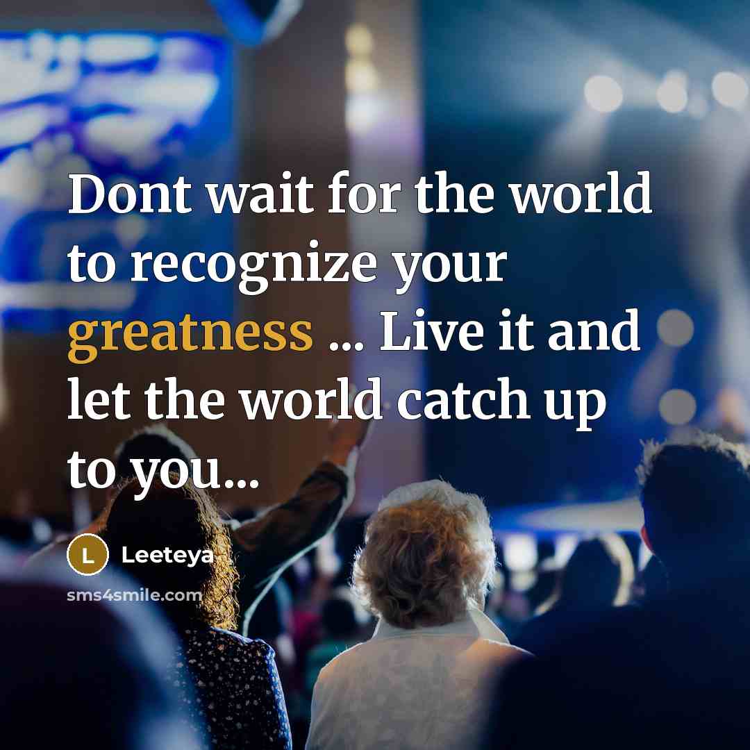 “Dont wait for the world to recognize your greatness ... Live it and let the world catch up to you...” quote by Leeteya
