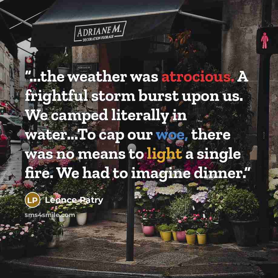 “...the weather was atrocious. A frightful storm burst upon us. We camped literally in water...To cap our woe, there was no means to light a single fire. We had to imagine dinner.” quote by Leonce Patry