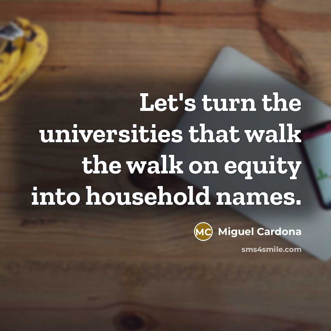 “Let's turn the universities that walk the walk on equity into household names.” quote by Miguel Cardona