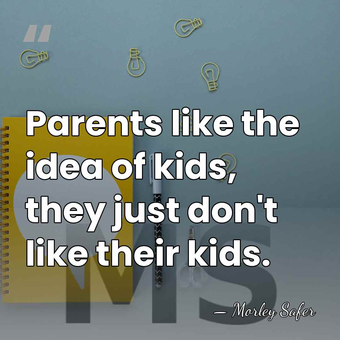 Parents like the idea of kids, they just don't like their kids. - Morley Safer