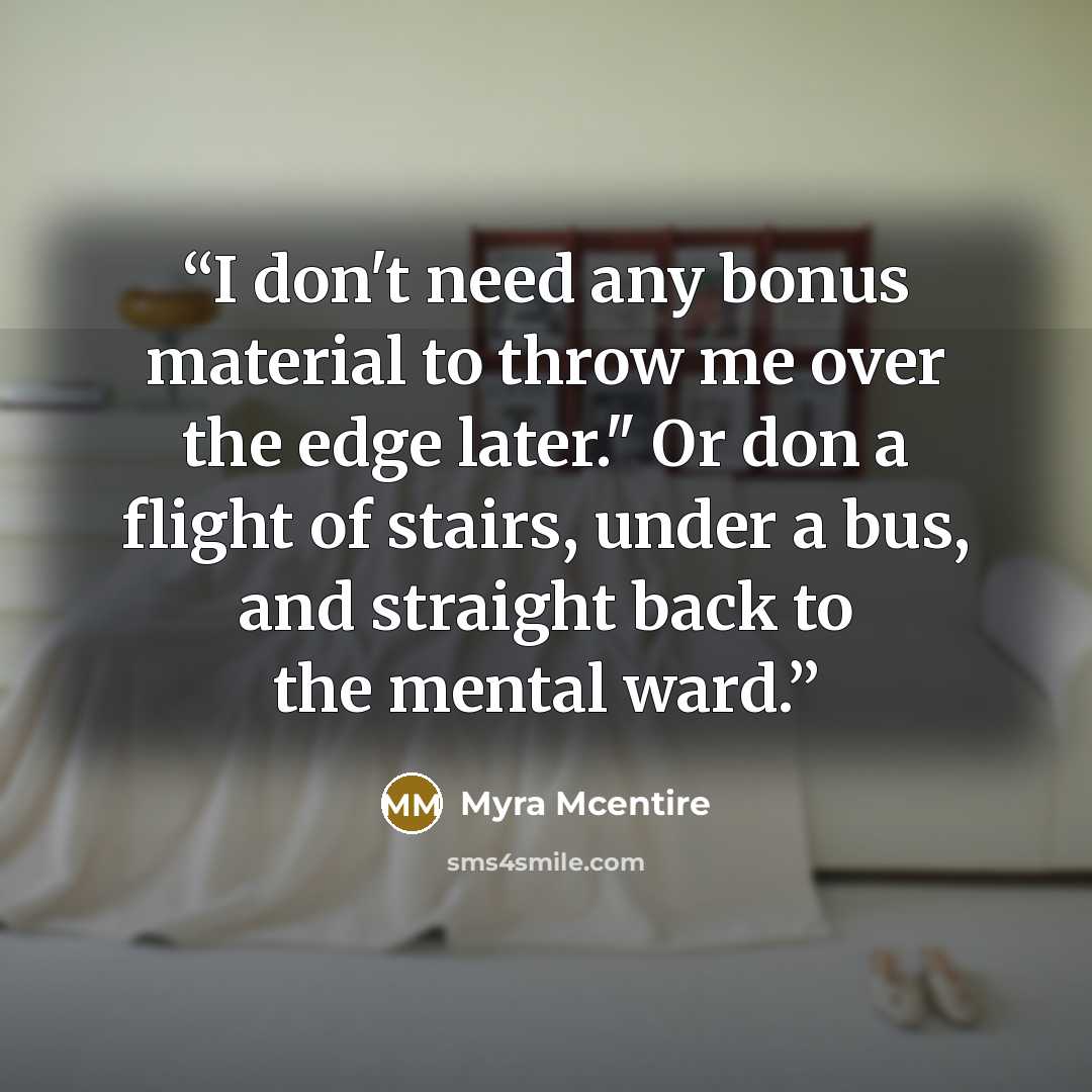 “I don't need any bonus material to throw me over the edge later." Or don a flight of stairs, under a bus, and straight back to the mental ward.” quote by Myra McEntire