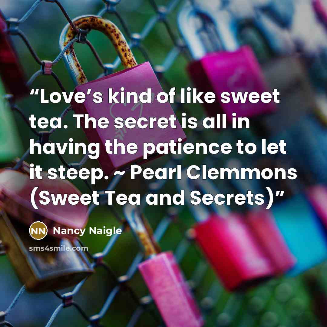 “Love’s kind of like sweet tea. The secret is all in having the patience to let it steep. ~ Pearl Clemmons (Sweet Tea and Secrets)” quote by Nancy Naigle