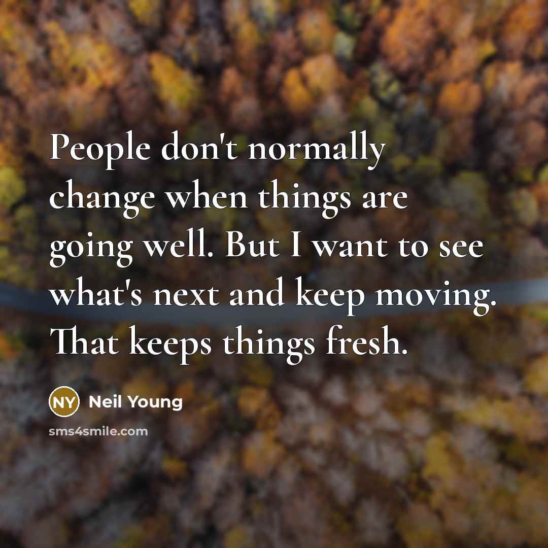 “People don't normally change when things are going well. But I want to see what's next and keep moving. That keeps things fresh.” quote by Neil Young