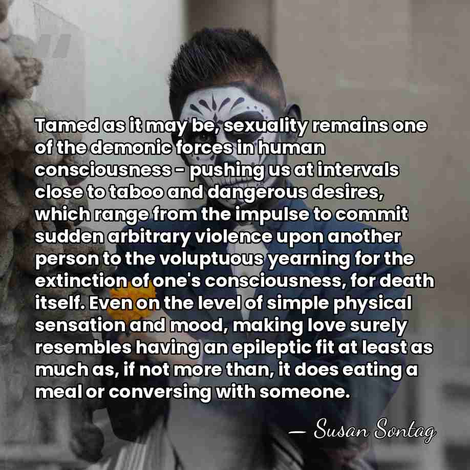 Tamed as it may be, sexuality remains one of the demonic forces&hellip; - Susan Sontag