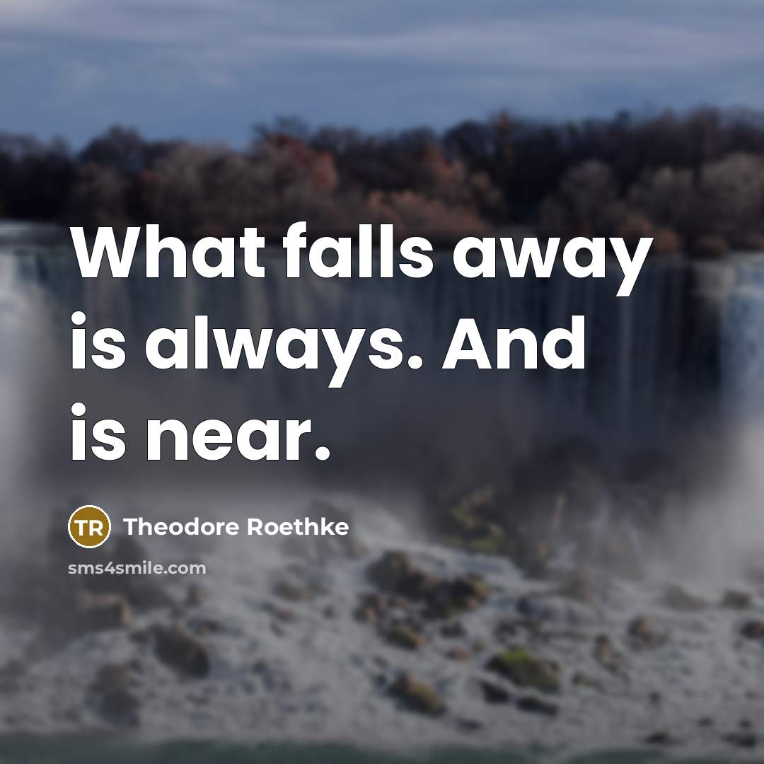 “What falls away is always. And is near.…” quote by Theodore Roethke