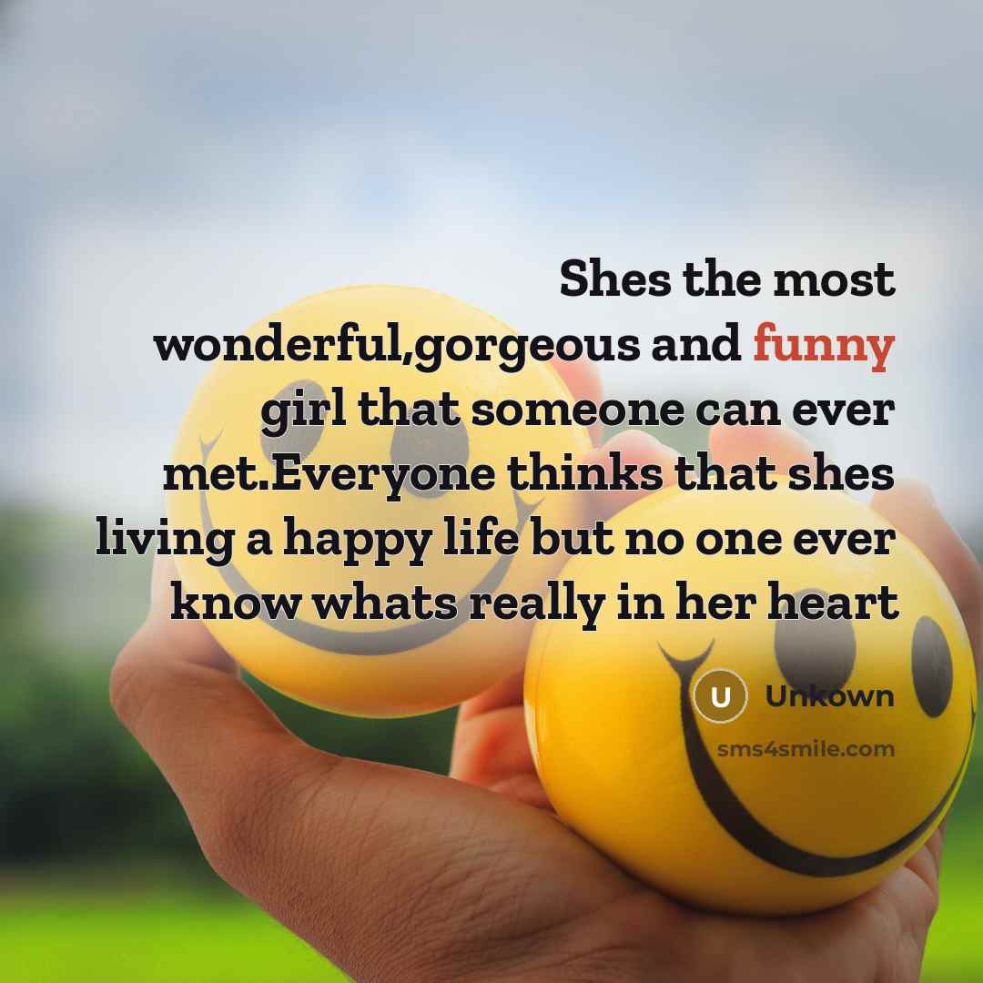 “Shes the most wonderful,gorgeous and funny girl that someone can ever met.Everyone thinks that shes living a happy life but no one ever know whats really in her heart” quote by Unkown