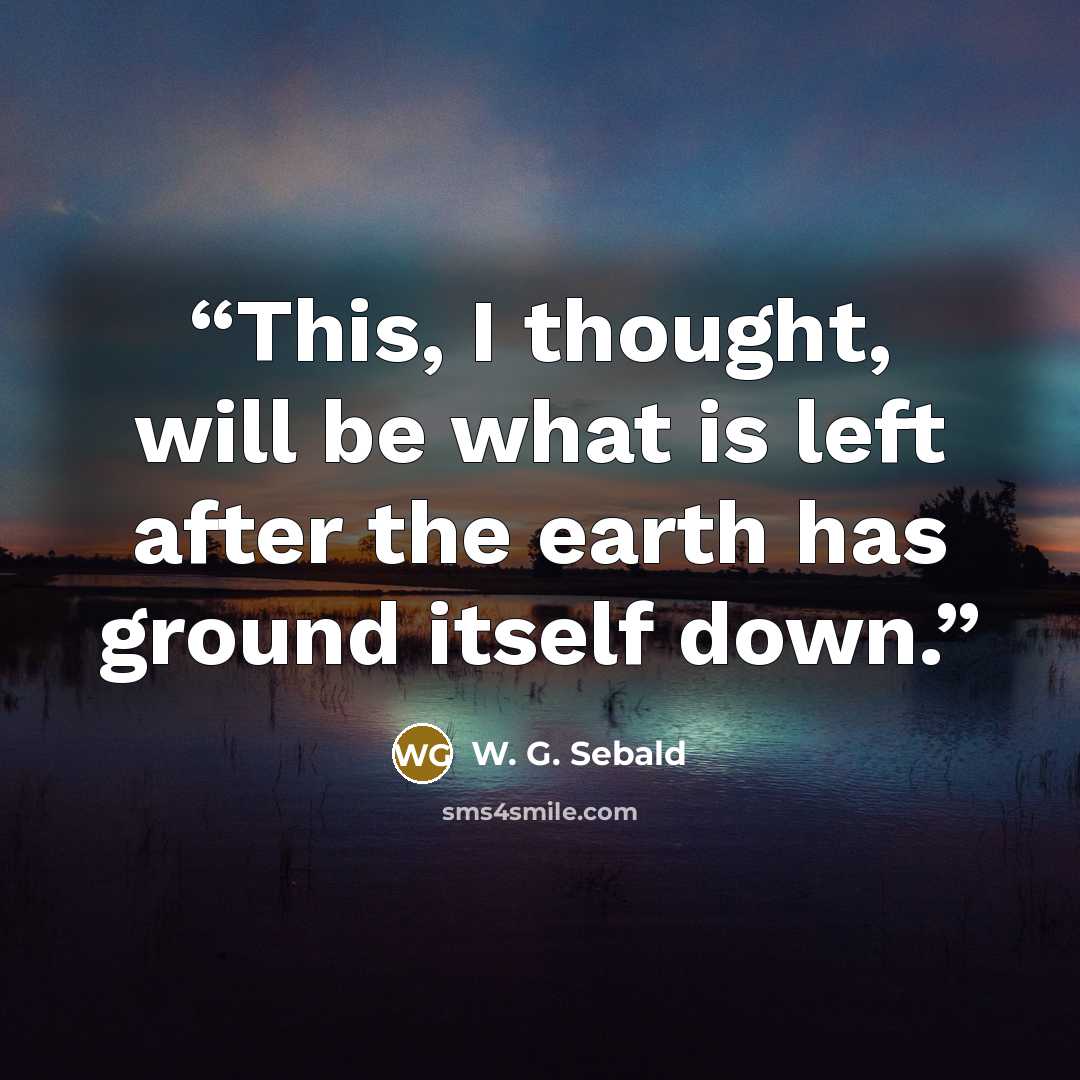 “This, I thought, will be what is left after the earth has ground itself down.” quote by W. G. Sebald