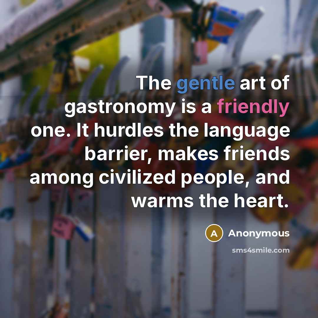 “The gentle art of gastronomy is a friendly one. It hurdles the language barrier, makes friends among civilized people, and warms the heart.” quote by Anonymous