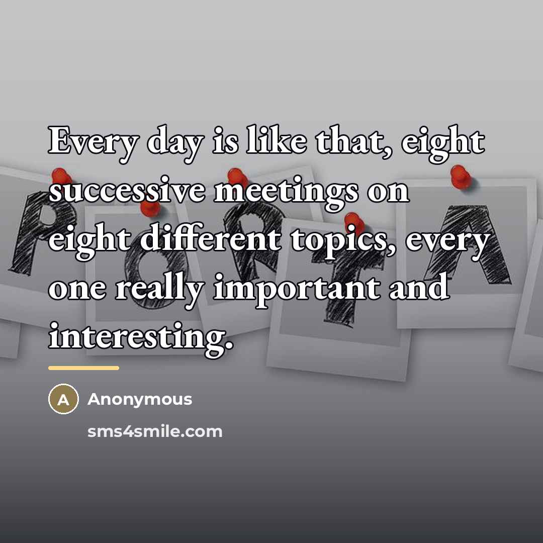“Every day is like that, eight successive meetings on eight…” quote by Anonymous
