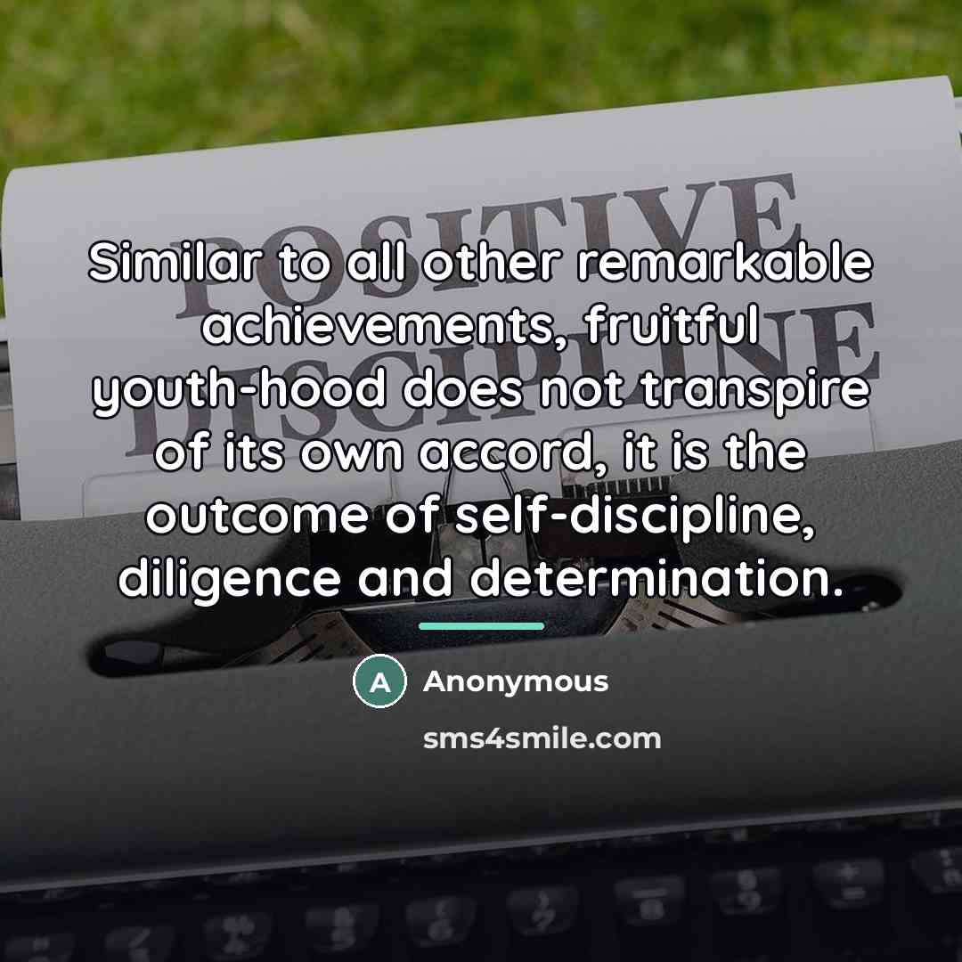 “Similar to all other remarkable achievements, fruitful youth-hood does not transpire of its own accord, it is the outcome of self-discipline, diligence and determination.” quote by Anonymous