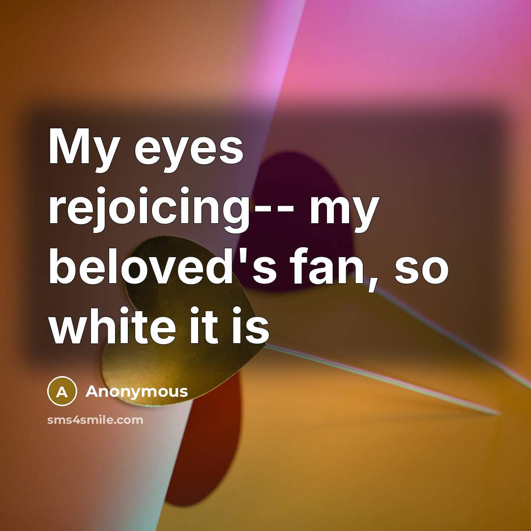 “My eyes rejoicing-- my beloved's fan, so white it is…” quote by Anonymous