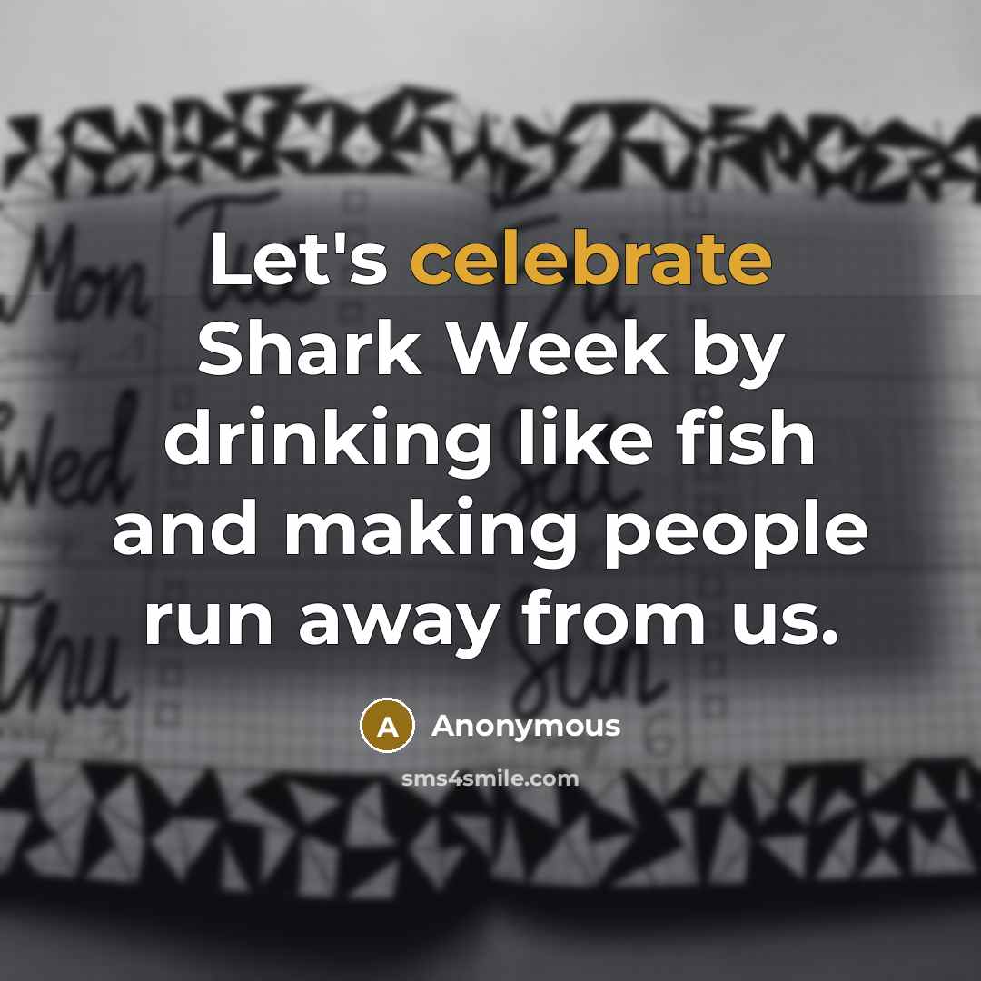 “Let's celebrate Shark Week by drinking like fish and making people run away from us.” quote by Anonymous