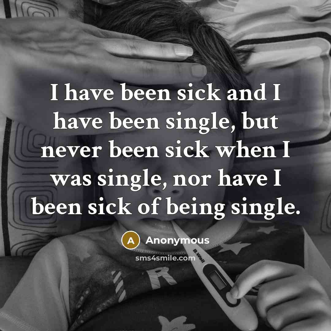 “I have been sick and I have been single, but never been sick when I was single, nor have I been sick of being single.” quote by Anonymous