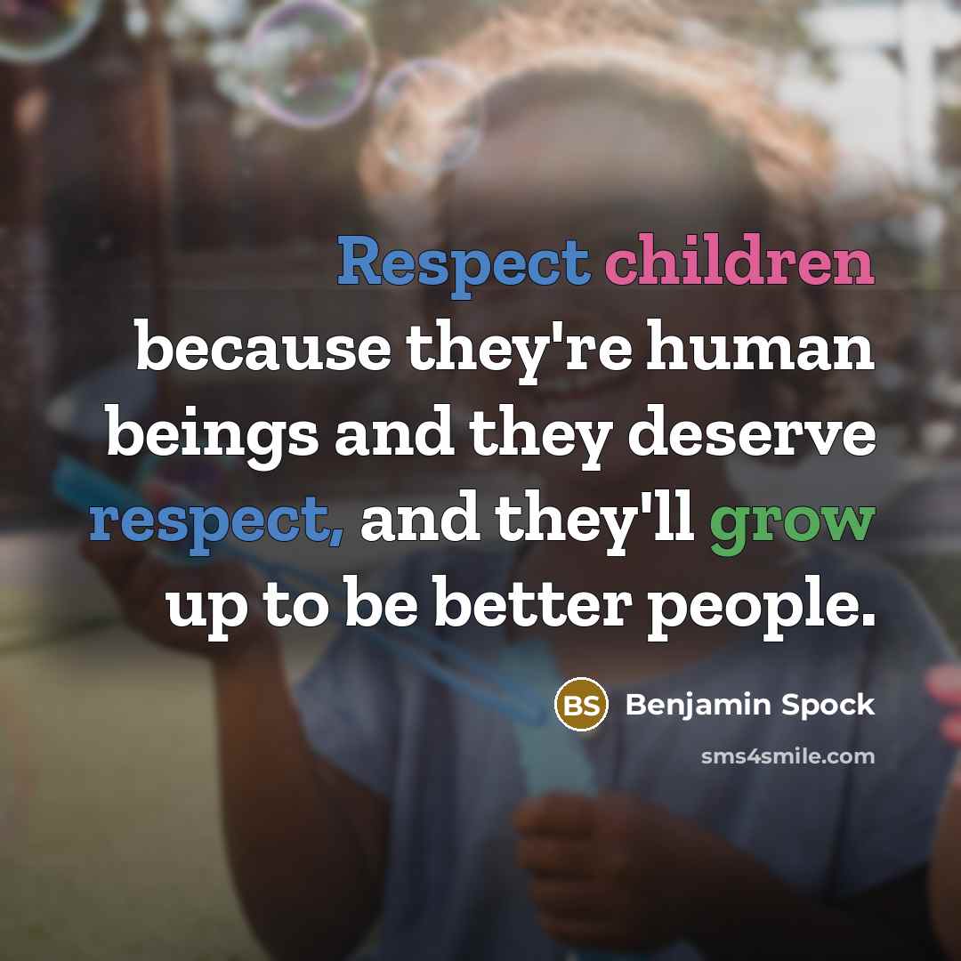 “Respect children because they're human beings and they deserve respect, and they'll grow up to be better people.” quote by Benjamin Spock