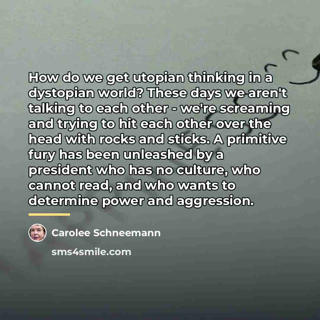 “How do we get utopian thinking in a dystopian world?…” quote by Carolee Schneemann