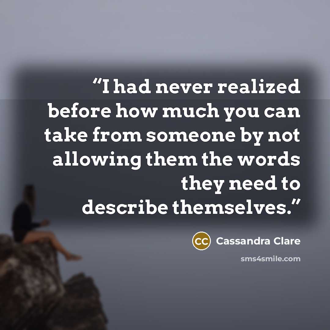 “I had never realized before how much you can take from someone by not allowing them the words they need to describe themselves.” quote by Cassandra Clare