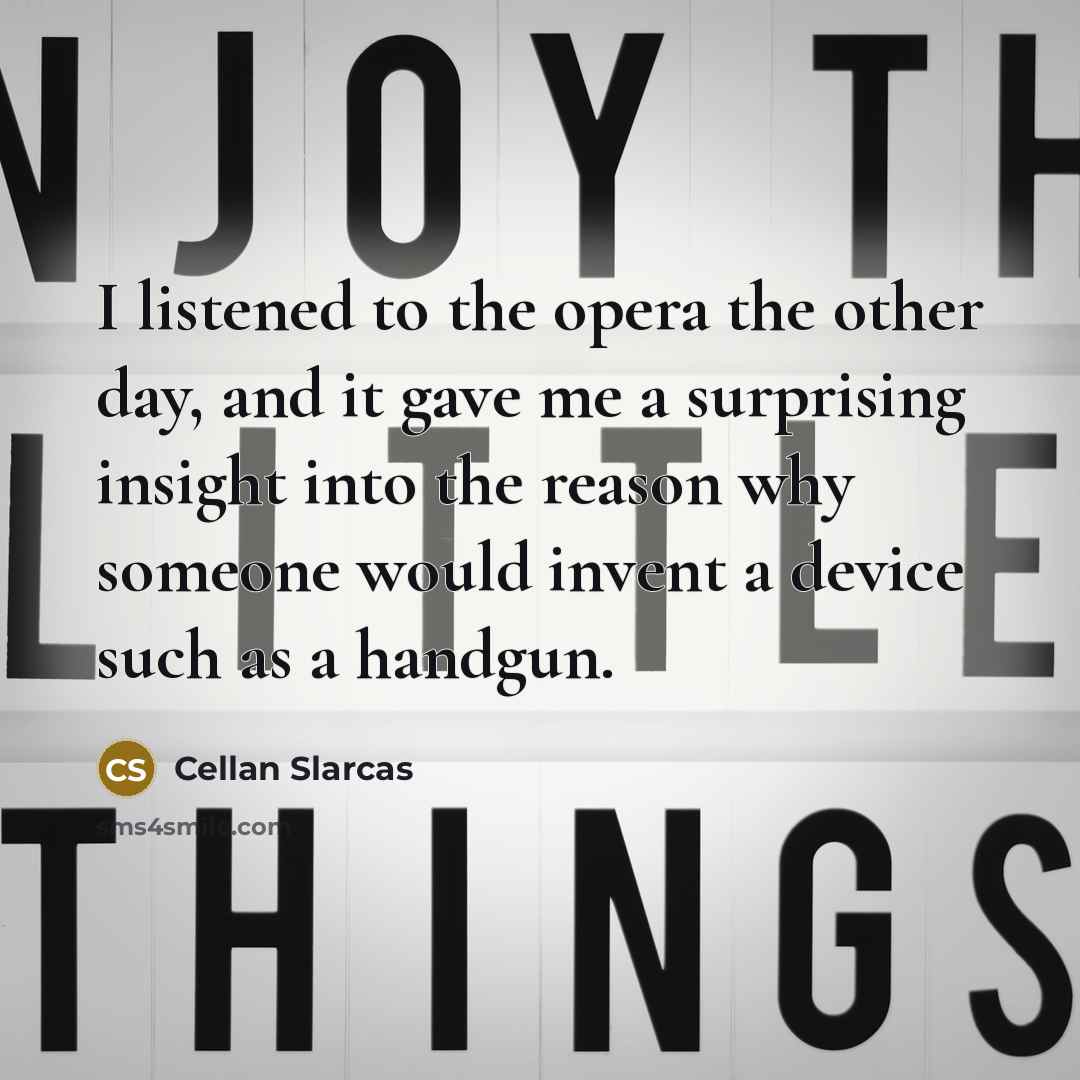 “I listened to the opera the other day, and it gave me a surprising insight into the reason why someone would invent a device such as a handgun.” quote by Cellan Slarcas