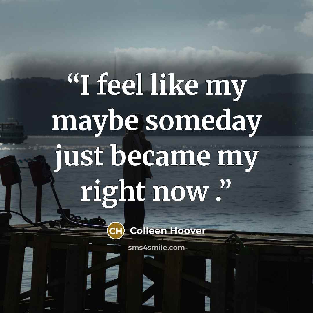 “I feel like my maybe someday just became my right now .” quote by Colleen Hoover