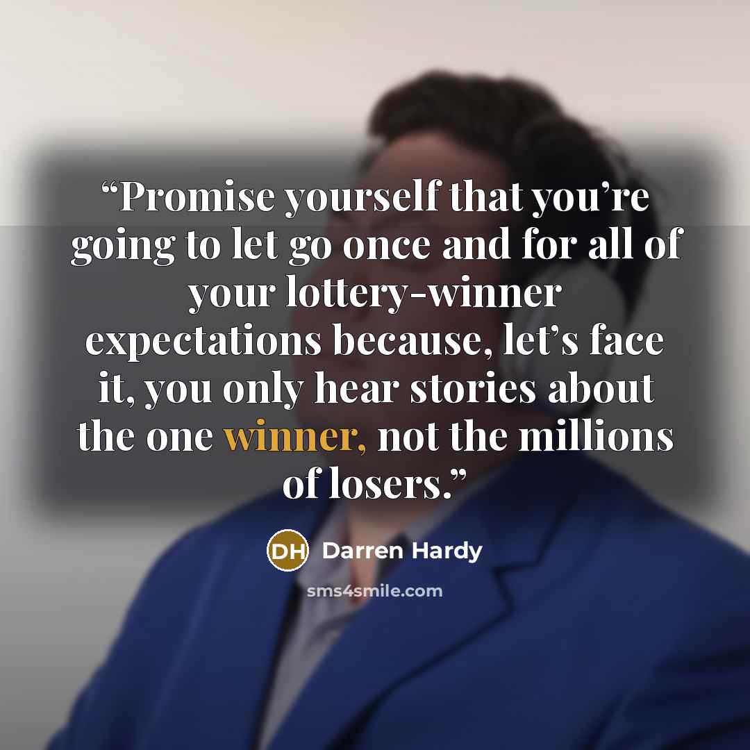 “Promise yourself that you’re going to let go once and for all of your lottery-winner expectations because, let’s face it, you only hear stories about the one winner, not the millions of losers.” quote by Darren Hardy