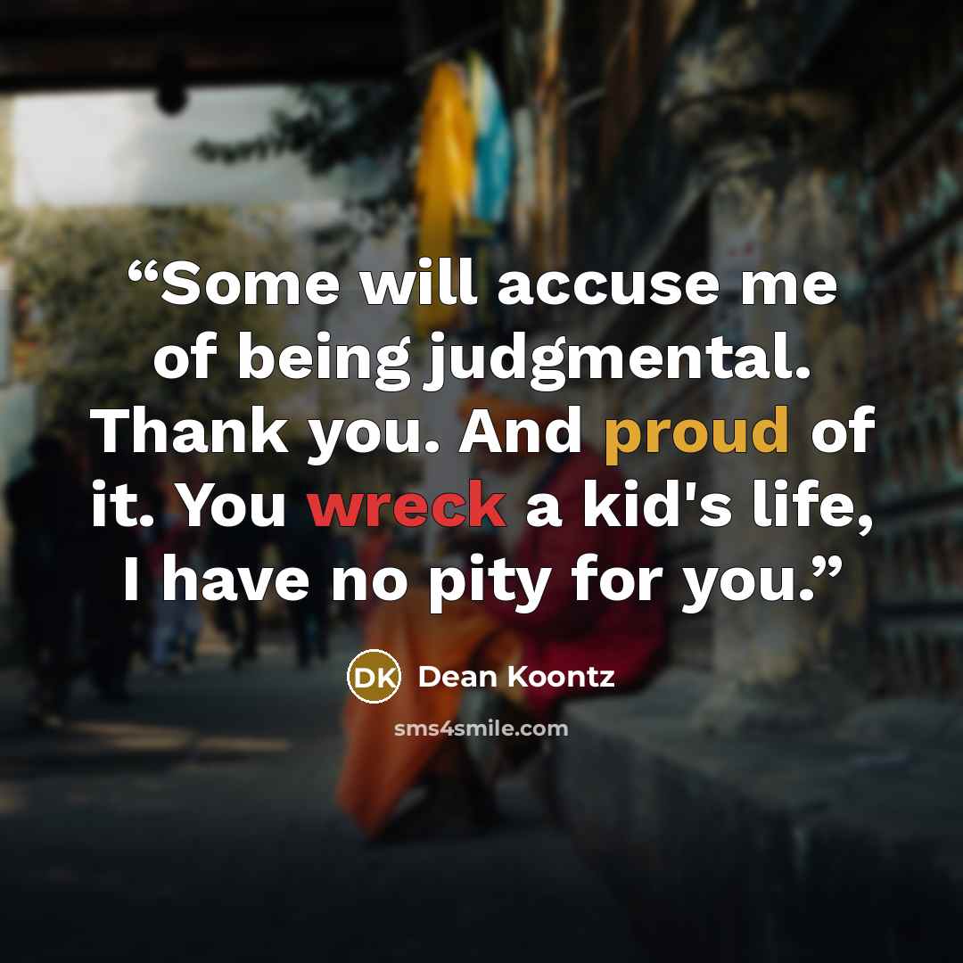 “Some will accuse me of being judgmental. Thank you. And proud of it. You wreck a kid's life, I have no pity for you.” quote by Dean Koontz