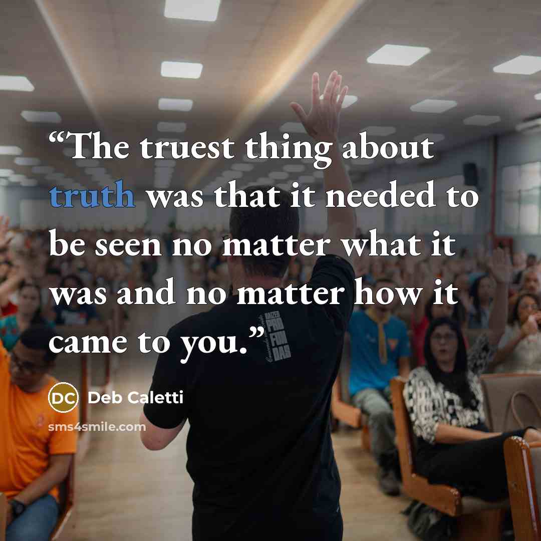 “The truest thing about truth was that it needed to be seen no matter what it was and no matter how it came to you.” quote by Deb Caletti