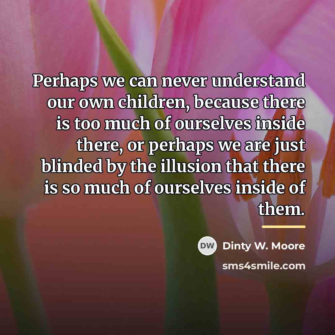“Perhaps we can never understand our own children, because there…” quote by Dinty W. Moore