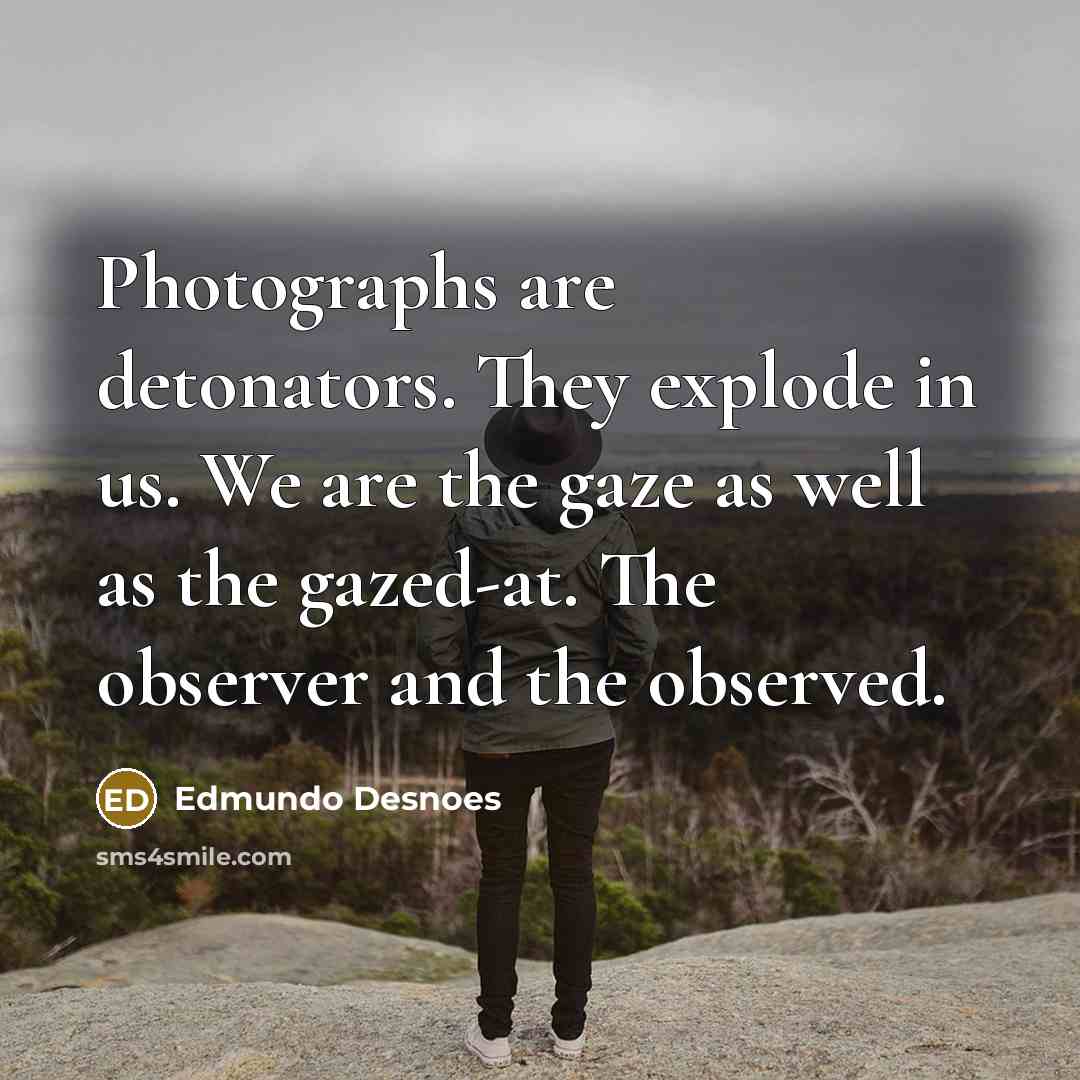 “Photographs are detonators. They explode in us. We are the gaze as well as the gazed-at. The observer and the observed.” quote by Edmundo Desnoes