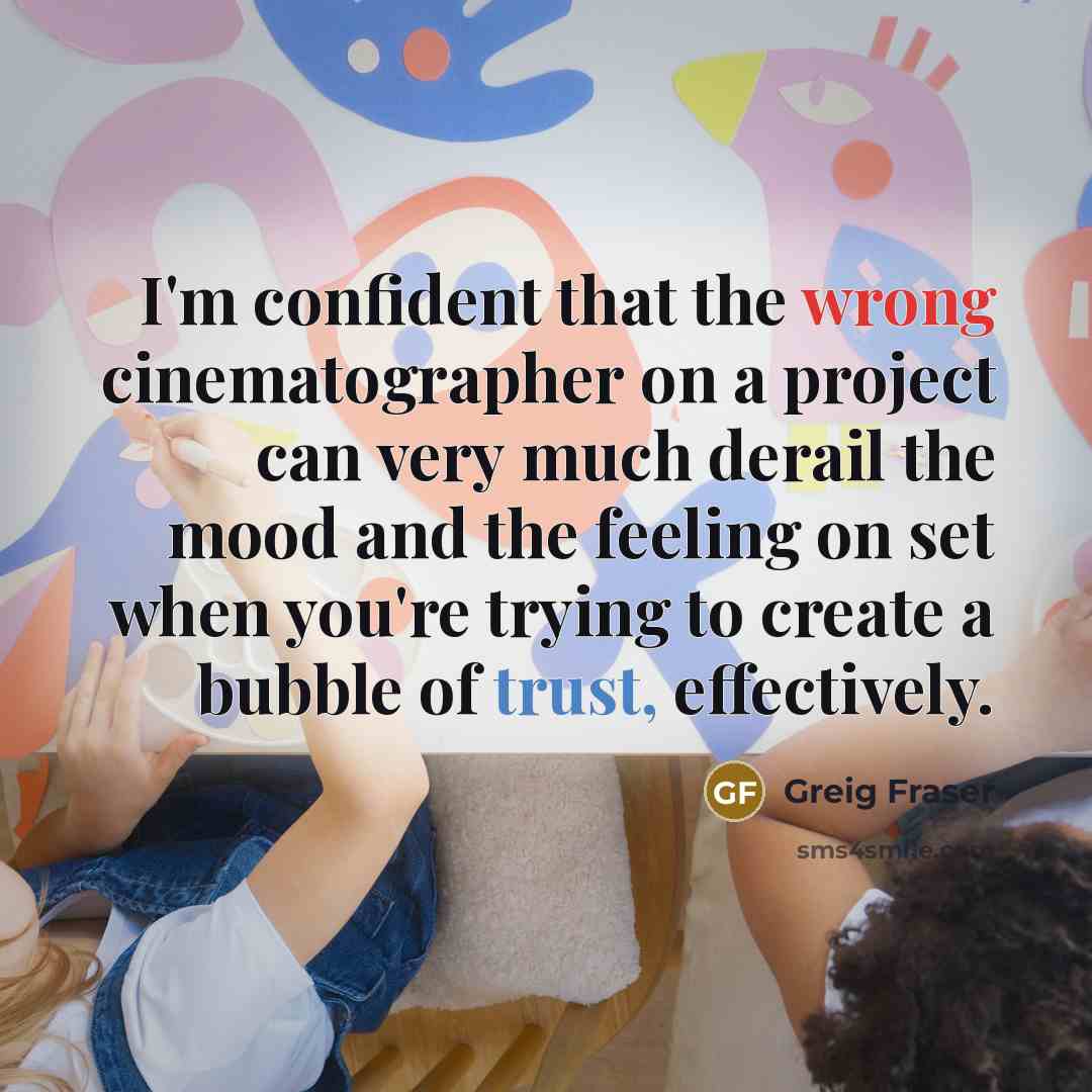 “I'm confident that the wrong cinematographer on a project can very much derail the mood and the feeling on set when you're trying to create a bubble of trust, effectively.” quote by Greig Fraser