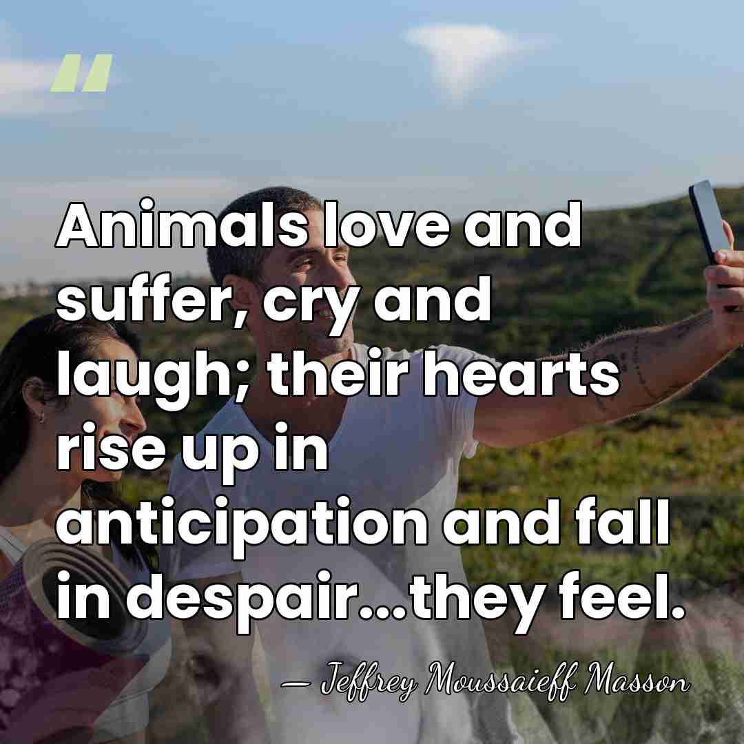 Animals love and suffer, cry and laugh; their hearts rise up in&hellip; - Jeffrey Moussaieff Masson