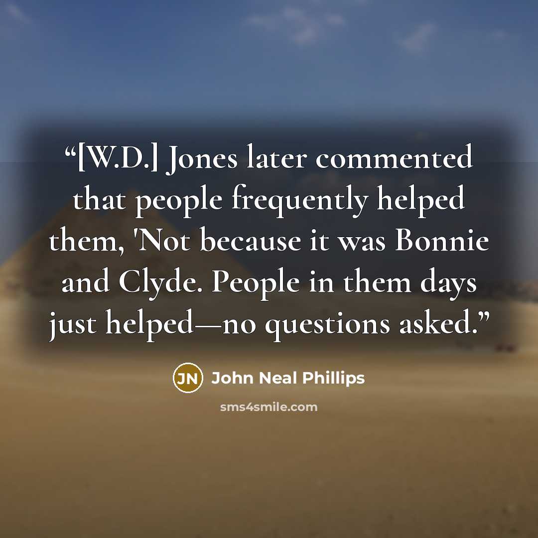 “[W.D.] Jones later commented that people frequently helped them, 'Not because it was Bonnie and Clyde. People in them days just helped—no questions asked.” quote by John Neal Phillips