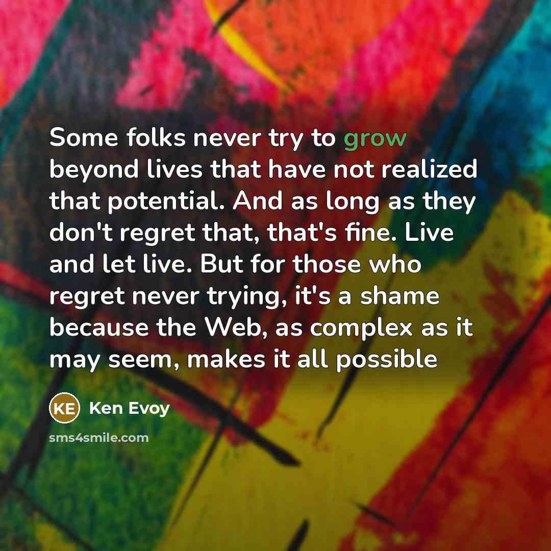 “Some folks never try to grow beyond lives that have…” quote by Ken Evoy