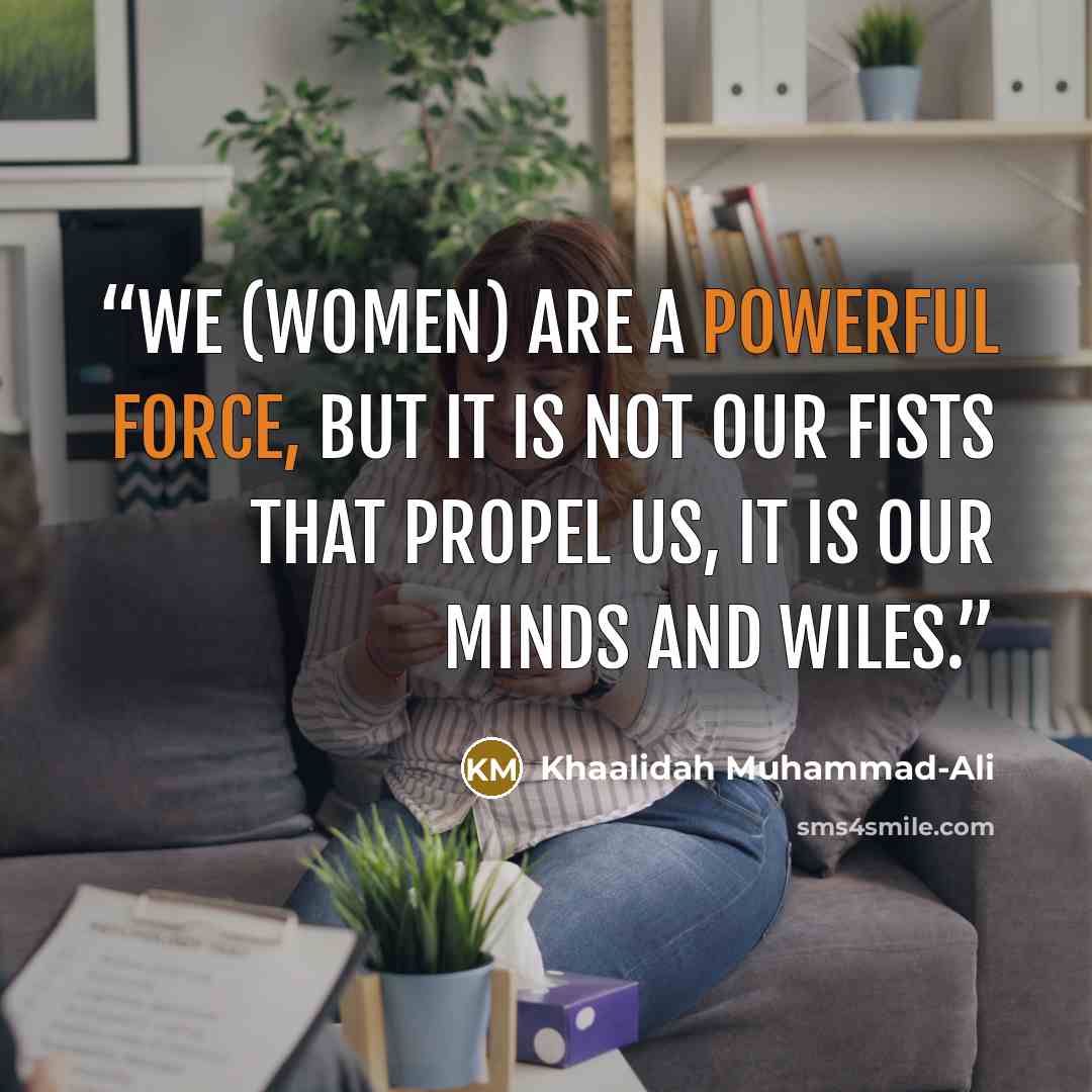 “We (women) are a powerful force, but it is not our fists that propel us, it is our minds and wiles.” quote by Khaalidah Muhammad-Ali