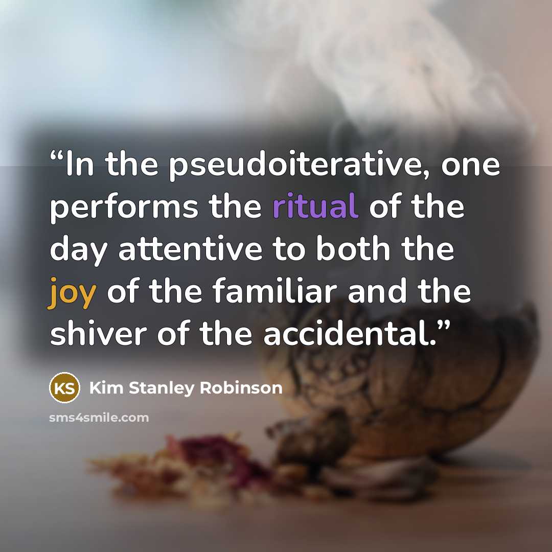 “In the pseudoiterative, one performs the ritual of the day attentive to both the joy of the familiar and the shiver of the accidental.” quote by Kim Stanley Robinson
