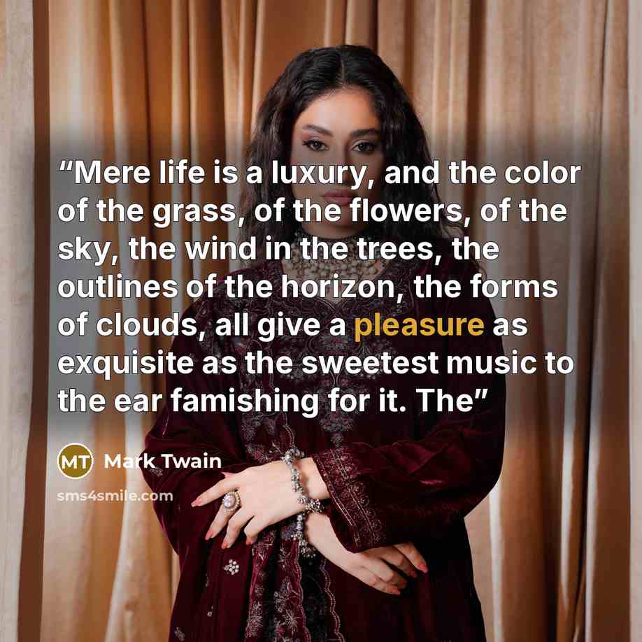 “Mere life is a luxury, and the color of the grass, of the flowers, of the sky, the wind in the trees, the outlines of the horizon, the forms of clouds, all give a pleasure as exquisite as the sweetest music to the ear famishing for it. The” quote by Mark Twain