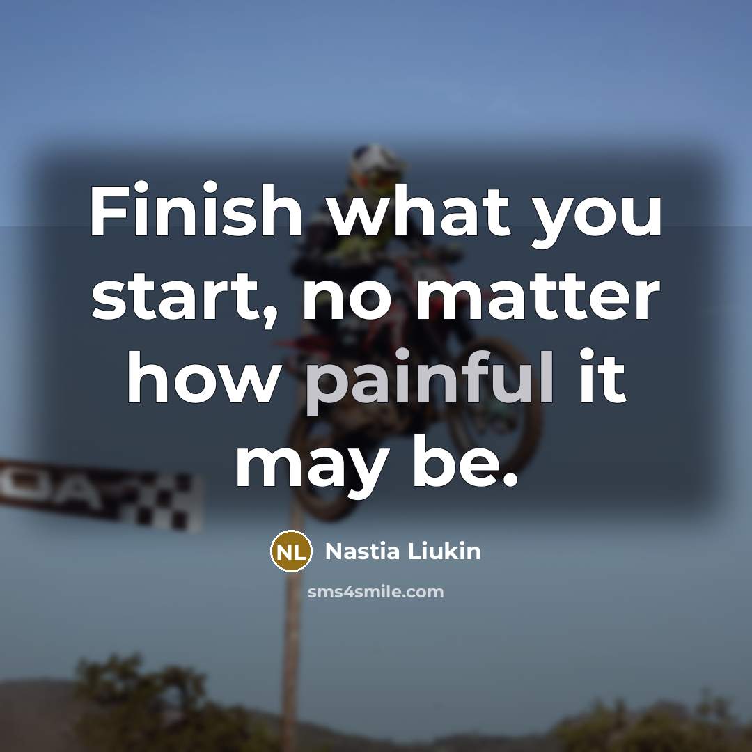“Finish what you start, no matter how painful it may…” quote by Nastia Liukin