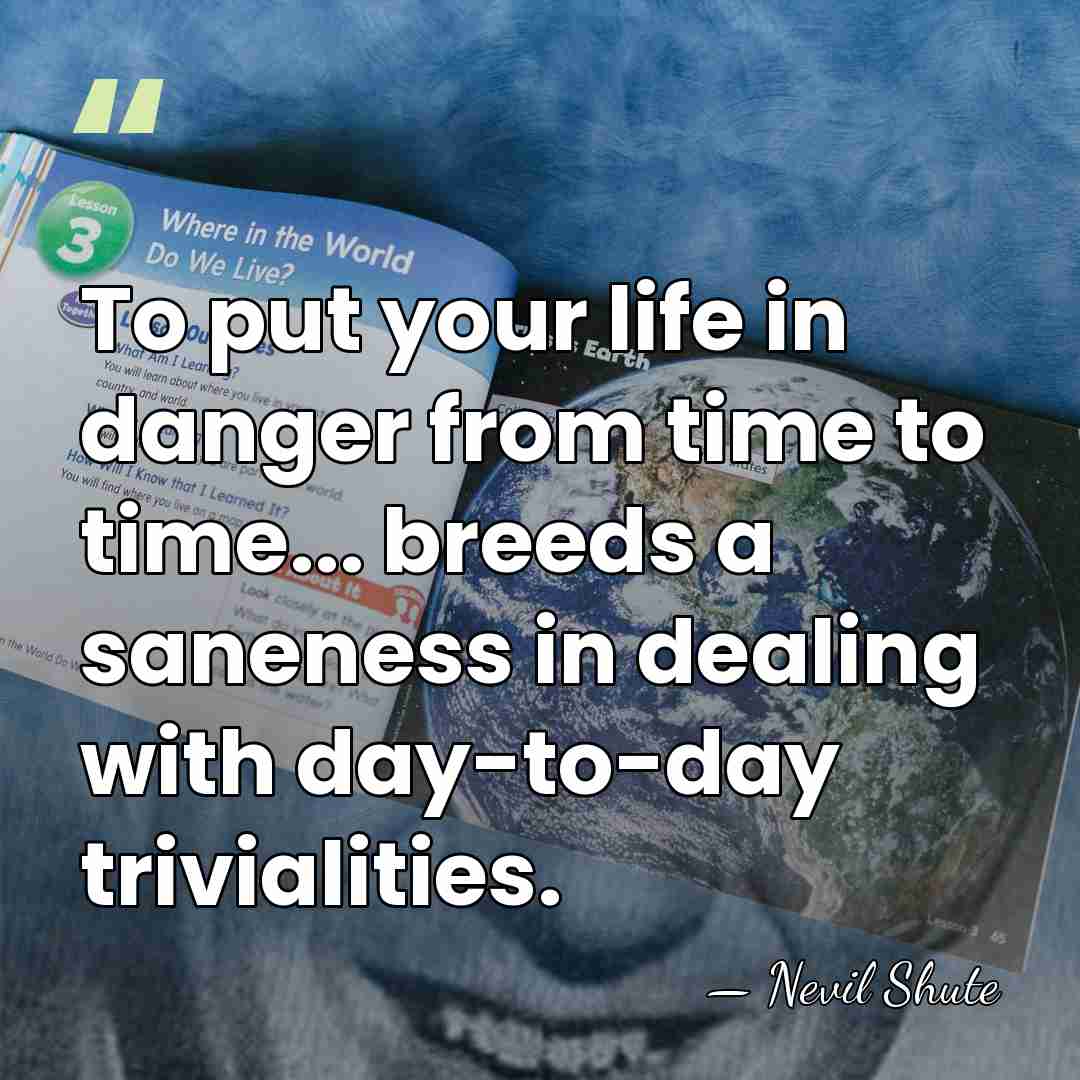 To put your life in danger from time to time... breeds a&hellip; - Nevil Shute