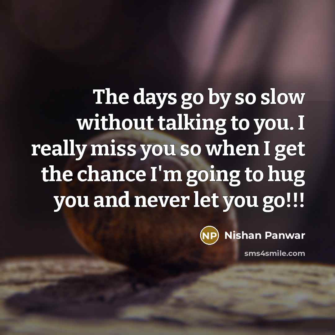 “The days go by so slow without talking to you. I really miss you so when I get the chance I'm going to hug you and never let you go!!!” quote by Nishan Panwar